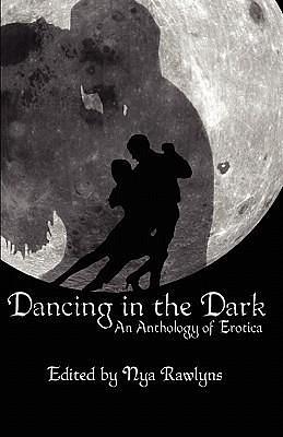 Dancing in the Dark: An Anthology of Erotica by Nya Rawlyns, Nya Rawlyns, Noelle Pierce, Robb Grindstaff