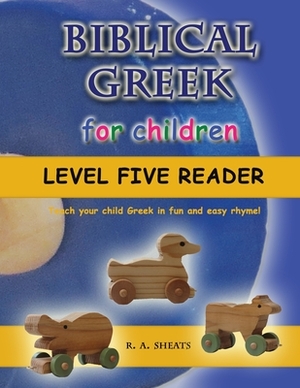 Biblical Greek for Children Level Five Reader: Teach your child Greek in fun and easy rhyme! by R. A. Sheats