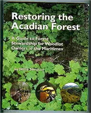 Restoring the Acadian forest: A Guide to Forest Stewardship for Woodlot Owners in the Maritimes by Jamie Simpson
