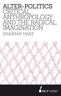 Alter-Politics: Critical Anthropology and the Radical Imagination by Ghassan Hage