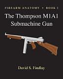 Firearm Anatomy - Book I The Thompson M1A1 Submachine Gun by David Findlay