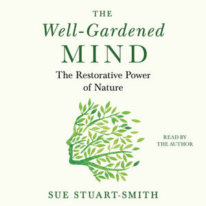 The Well-Gardened Mind: The Restorative Power of Nature by Sue Stuart-Smith