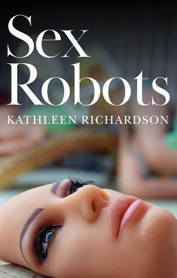 Sex Robots: The End of Love by Kathleen Richardson