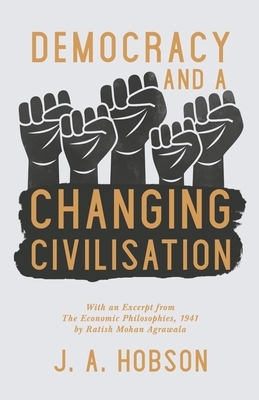 Democracy - And a Changing Civilisation - With an Excerpt from The Economic Philosophies, 1941 by Ratish Mohan Agrawala by J. A. Hobson