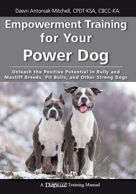 Empowerment Training for Your Power Dog: Unleash the Positive Potential in Bully and Mastiff Breeds, Pit Bulls, and Other Strong Dogs by Dawn Antoniak-Mitchell