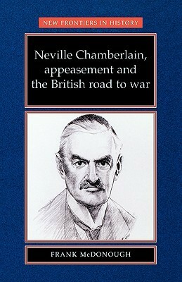 Neville Chamberlain, Appeasement and the British Road to War by Frank McDonough