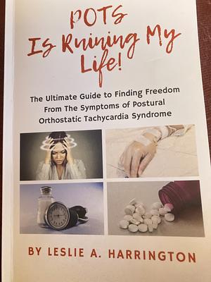 POTS Is Ruining My Life!: The Ultimate Guide to Finding Freedom From The Symptoms of Postural Orthostatic Tachycardia Syndrome by Leslie Harrington