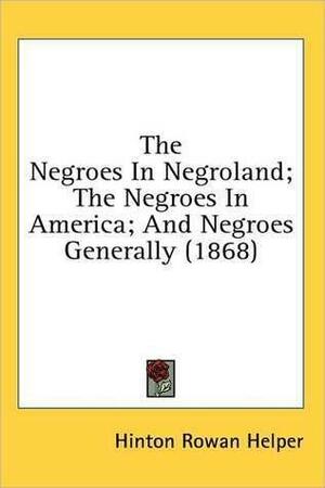 The Negroes in Negroland; The Negroes in America; And Negroes Generally by Hinton Rowan Helper