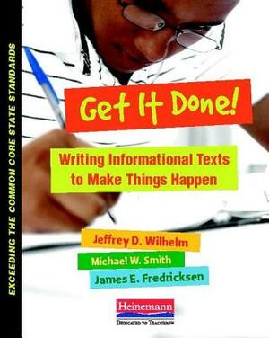 Get It Done!: Writing and Analyzing Informational Texts to Make Things Happen by Michael Smith, Jeffrey D. Wilhelm, James Fredricksen