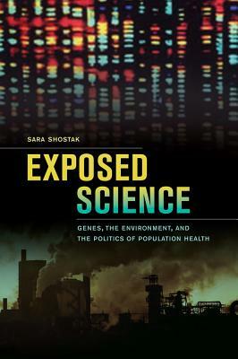 Exposed Science: Genes, the Environment, and the Politics of Population Health by Sara Shostak