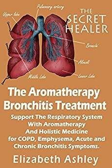 The Aromatherapy Bronchitis Treatment: Support the Respiratory System with Essential Oils and Holistic Medicine for COPD, Emphysema, Acute and Chronic Bronchitis Symptoms by Elizabeth Ashley