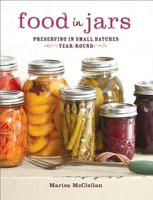 Food in Jars: Preserving in Small Batches Year-Round by Marisa McClellan