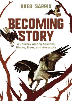 Becoming Story: A Journey Among Seasons, Places, Trees, and Ancestors by Greg Sarris