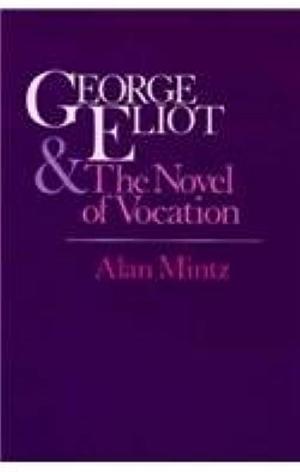 George Eliot &amp; the Novel of Vocation by Alan L. Mintz