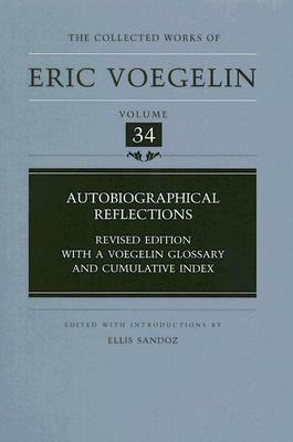 Autobiographical Reflections (CW34): Revised Edition, with a Voegelin Glossary and Cumulative Index by Ellis Sandoz, Eric Voegelin