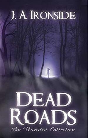 Dead Roads: An Unveiled Collection by J.A. Ironside