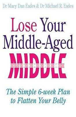 Lose Your Middle Aged Middle!: The Simple Six Week Plan To Flatten Your Belly Fast by Michael R. Eades, Mary Dan Eades