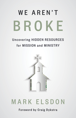 We Aren't Broke: Uncovering Hidden Resources for Mission and Ministry by Mark Elsdon