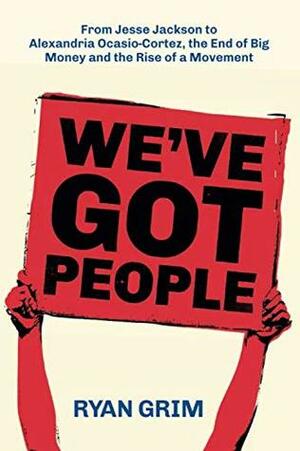 We've Got People: From Jesse Jackson to Alexandria Ocasio-Cortez, the End of Big Money and the Rise of a Movement by Ryan Grim