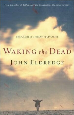 Waking the Dead: The Glory of a Heart Fully Alive by John Eldredge