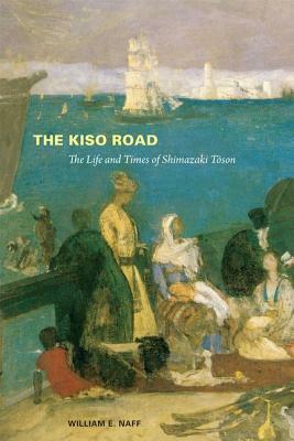 The Kiso Road: The Life and Times of Shimazaki Toson by William E. Naff