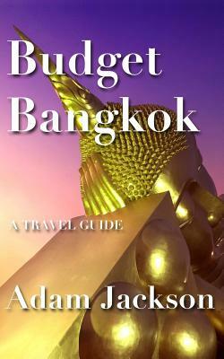 Budget Bangkok: A Travel Guide by Adam Jackson