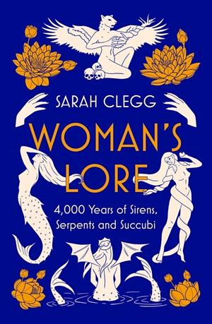 Woman's Lore: 4,000 Years of Sirens, Serpents and Succubi by Sarah Clegg