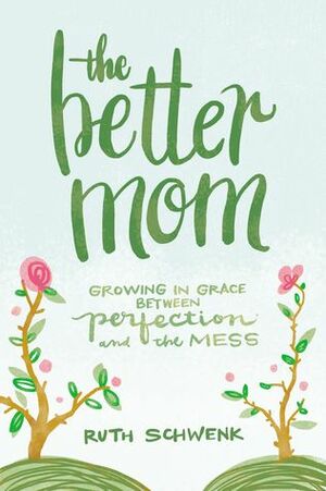 The Better Mom: Growing in Grace between Perfection and the Mess by Ruth Schwenk