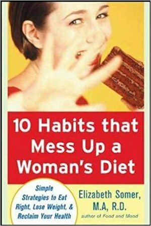 10 Habits That Mess Up a Woman's Diet: Simple Strategies to Eat Right, Lose Weight & Reclaim Your Health by Elizabeth Somer