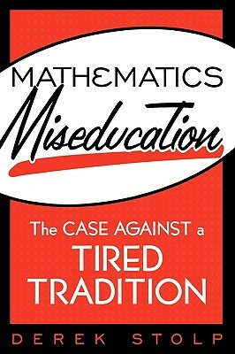 Mathematics Miseducation: The Case Against a Tired Tradition by Derek Stolp