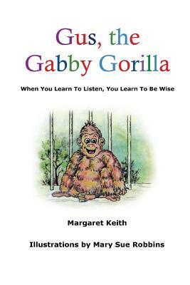 Gus the Gabby Gorilla: When You Learn To Listen, You Learn To Be Wise by Margaret Keith