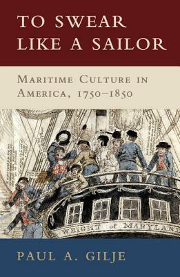 To Swear Like a Sailor: Maritime Culture in America, 1750-1850 by Paul A. Gilje