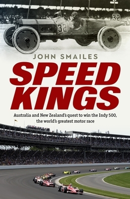 Speed Kings: Australians' Quest to Win the World's Greatest Motor Race by John Smailes