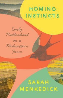 Homing Instincts: Early Motherhood on a Midwestern Farm by Sarah Menkedick