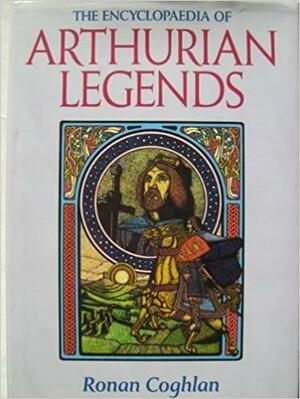 The Encyclopaedia Of Arthurian Legends by Ronan Coghlan