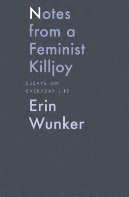 Notes from a Feminist Killjoy: Essays on Everyday Life by Erin Wunker