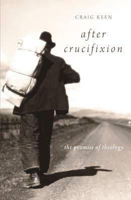 After Crucifixion: The Promise of Theology by Craig Keen