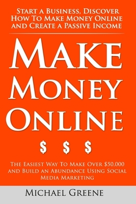 Make Money Online: Start A Business. Discover How to Make Money Online & Create a Passive Income: The Easiest Way To Make Over $50,000 an by Michael Greene