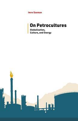 On Petrocultures: Globalization, Culture, and Energy by Imre Szeman