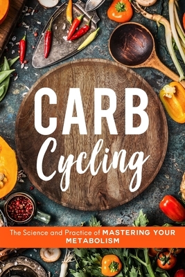 Carb Cycling: The Science and Practice of Mastering Your Metabolism by John Carver