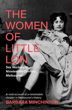 The Women of Little Lon: Sex Workers in Nineteenth-Century Melbourne by Barbara Minchinton