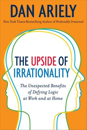 The Upside of Irrationality: The Unexpected Benefits of Defying Logic at Work and at Home by Dan Ariely