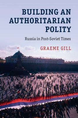 Building an Authoritarian Polity: Russia in Post-Soviet Times by Graeme Gill