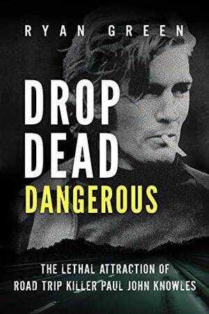 Drop Dead Dangerous: The Lethal Attraction of Road Trip Killer, Paul John Knowles by Ryan Green