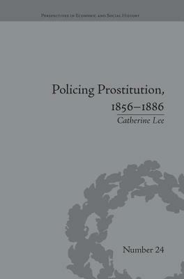 Policing Prostitution, 1856-1886: Deviance, Surveillance and Morality by Catherine Lee