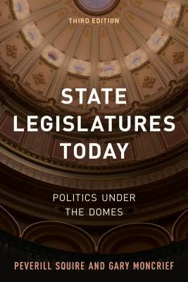 State Legislatures Today: Politics under the Domes, Third Edition by Gary Moncrief, Peverill Squire