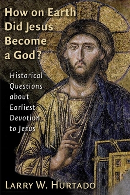 How on Earth Did Jesus Become a God?: Historical Questions about Earliest Devotion to Jesus by Larry W. Hurtado