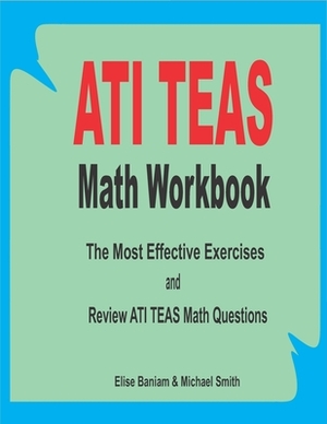 ATI TEAS Math Workbook: The Most Effective Exercises and Review ATI TEAS 6 Math Questions by Michael Smith, Elise Baniam