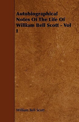 Autobiographical Notes of the Life of William Bell Scott - Vol I by William Bell Scott
