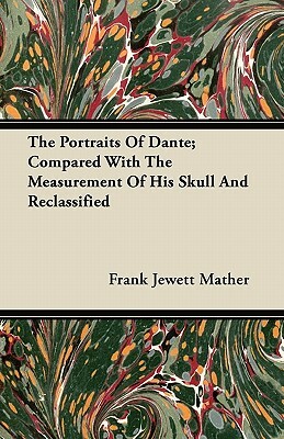 The Portraits Of Dante; Compared With The Measurement Of His Skull And Reclassified by Frank Jewett Mather
